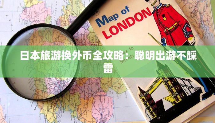 日本旅游换外币全攻略：聪明出游不踩雷
