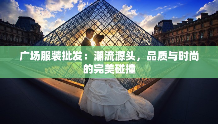 广场服装批发:潮流源头,品质与时尚的完美碰撞 广场服装批发:潮流源头,品质与时尚的完美碰撞