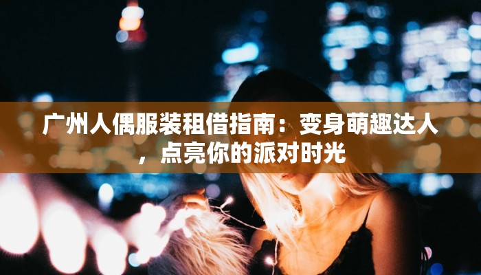 广州人偶服装租借指南:变身萌趣达人,点亮你的派对时光 广州人偶服装租借指南:变身萌趣达人,点亮你的派对时光