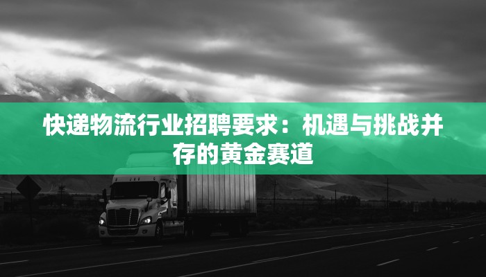 快递物流行业招聘要求:机遇与挑战并存的黄金赛道 快递物流行业招聘要求:机遇与挑战并存的黄金赛道
